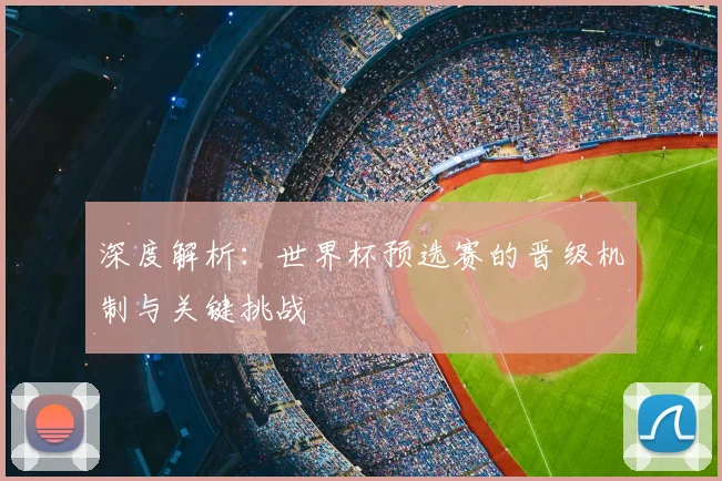 深度解析：世界杯预选赛的晋级机制与关键挑战