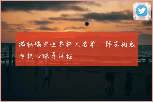 揭秘瑞典世界杯大名单:阵容构成与核心球员评估