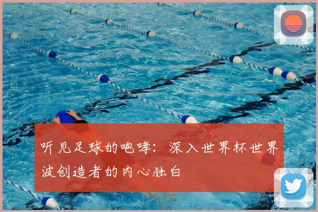 听见足球的咆哮：深入世界杯世界波创造者的内心独白