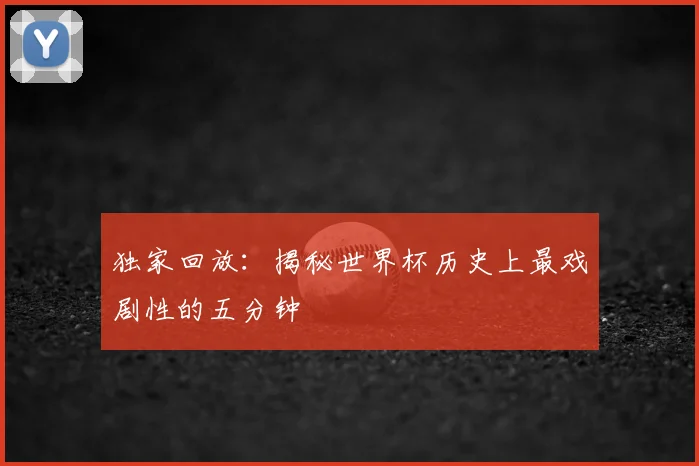 独家回放：揭秘世界杯历史上最戏剧性的五分钟