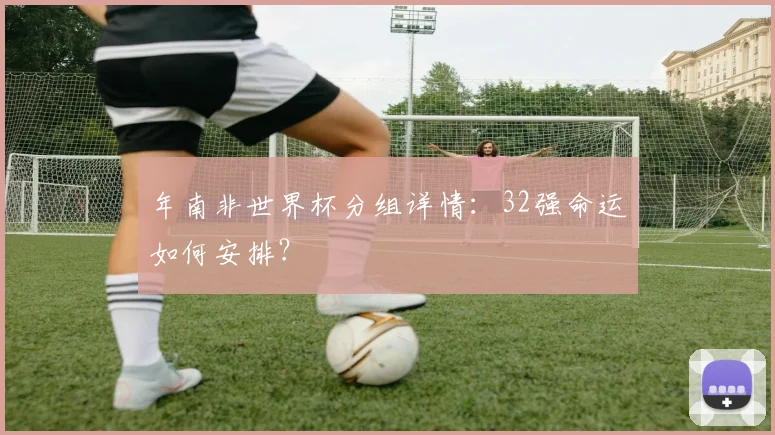 年南非世界杯分组详情：32强命运如何安排？
