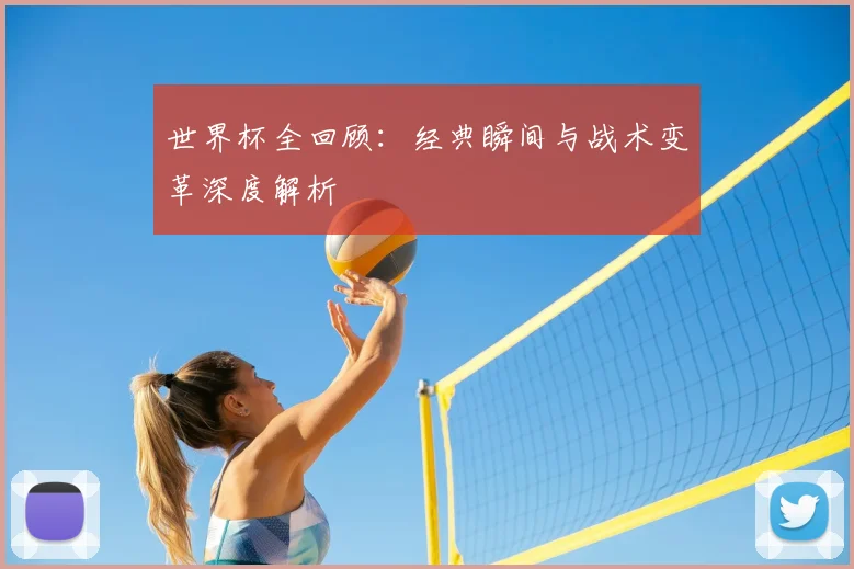 世界杯全回顾:经典瞬间与战术变革深度解析
