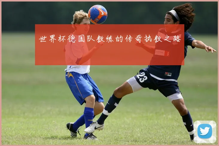 世界杯德国队教练的传奇执教之路
