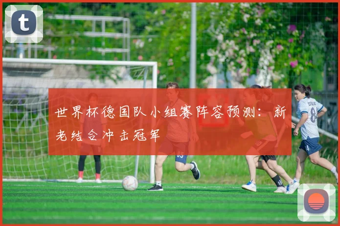 世界杯德国队小组赛阵容预测：新老结合冲击冠军
