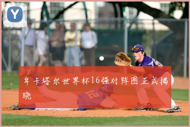 年卡塔尔世界杯16强对阵图正式揭晓