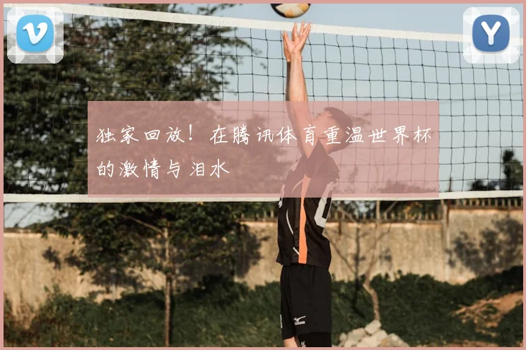 独家回放！在腾讯体育重温世界杯的激情与泪水