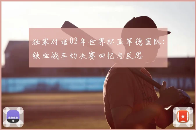 独家对话02年世界杯亚军德国队：铁血战车的决赛回忆与反思