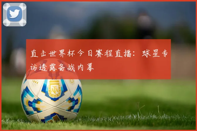 直击世界杯今日赛程直播:球星专访透露备战内幕