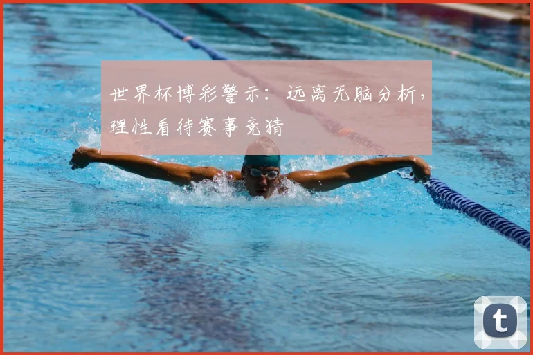 世界杯博彩警示:远离无脑分析,理性看待赛事竞猜