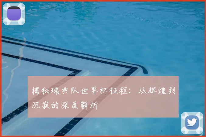 揭秘瑞典队世界杯征程：从辉煌到沉寂的深度解析