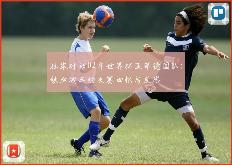 独家对话02年世界杯亚军德国队：铁血战车的决赛回忆与反思