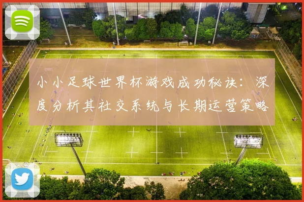 小小足球世界杯游戏成功秘诀:深度分析其社交系统与长期运营策略