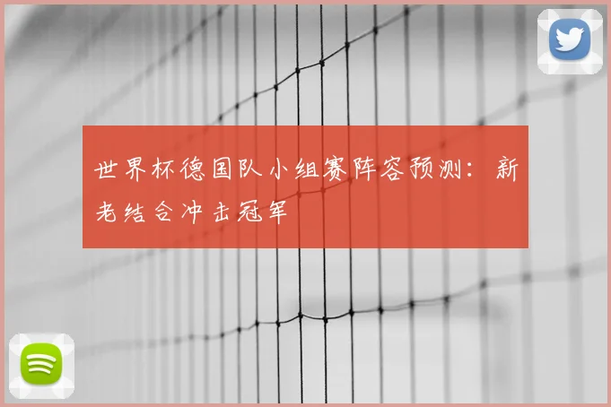 世界杯德国队小组赛阵容预测：新老结合冲击冠军