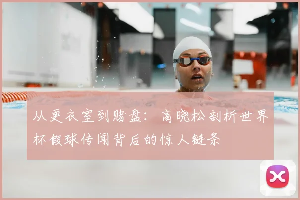 从更衣室到赌盘：高晓松剖析世界杯假球传闻背后的惊人链条