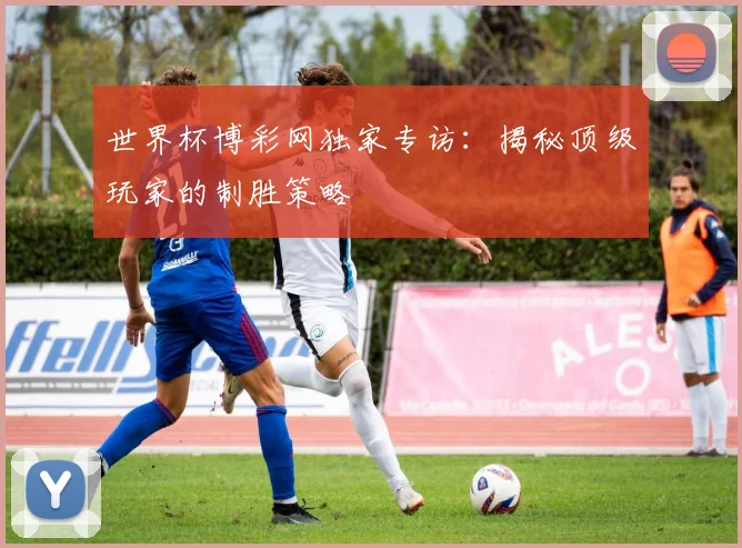 世界杯博彩网独家专访：揭秘顶级玩家的制胜策略