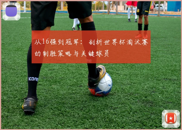 从16强到冠军：剖析世界杯淘汰赛的制胜策略与关键球员
