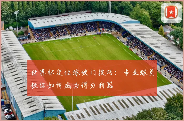 世界杯定位球破门技巧：专业球员教你如何成为得分利器